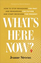 What`s Here Now? – How to Stop Rehashing the Past and Rehearsing the Future––and Start Receiving the Present