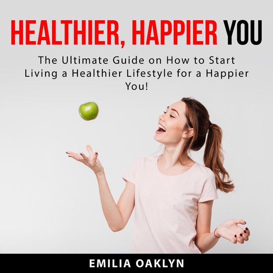 Healthier, Happier You The Ultimate Guide on How to Start Living a