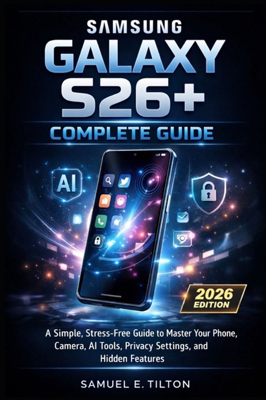 Samsung Galaxy S26+ Complete Guide: A Simple, Stress-Free Guide to Master Your Phone, Camera, AI Tools, Privacy Settings, and Hidden Features
