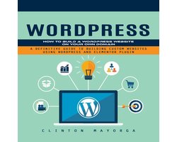 Wordpress: How to Build a Wordpress Website on Your Own Domain (A Definitive Guide to Building Custom Websites Using Wordpress and Elementor Plugin)