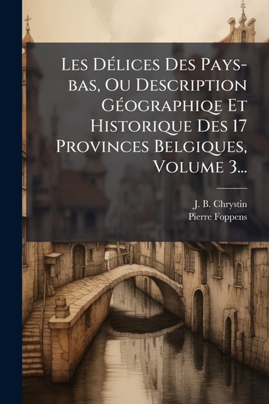Les DÃ(c)lices Des Pays-bas, Ou Description GÃ(c)ographiqe Et Historique Des 17 Provinces Belgiques, Volume 3...
