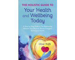 Holistic Guide To Your Health & Wellbeing Today, – A Step–By–Step Guide To The Relationship Between Your Physical, Mental, Energetic & Emotional Healt