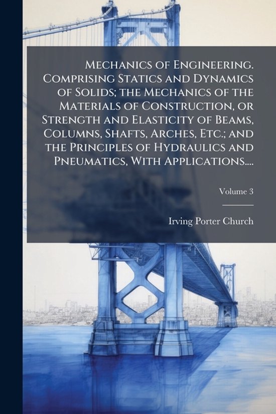 Mechanics of Engineering. Comprising Statics and Dynamics of Solids; the Mechanics of the Materials of Construction, or Strength and Elasticity of Bea