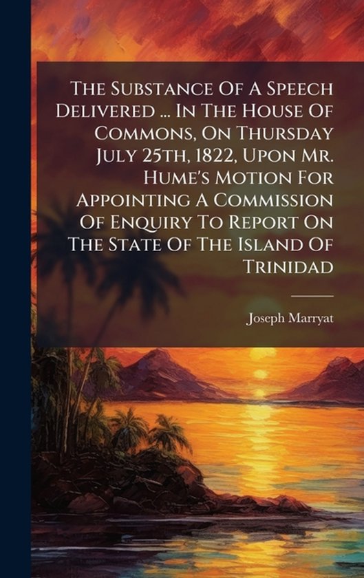 The Substance Of A Speech Delivered ... In The House Of Commons, On Thursday July 25th, 1822, Upon Mr. Hume's Motion For Appointing A Commission Of Enquiry To Report On The State Of The Island Of Trinidad