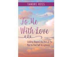 To Me With Love: Looking Beyond the Pain of the Past to Find Self-Acceptance