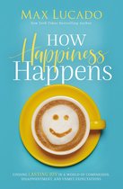 How Happiness Happens Finding Lasting Joy in a World of Comparison, Disappointment, and Unmet Expectations