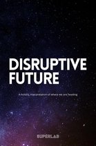 Disruptive Future - A Holistic Interpretation Of Where We Are Heading
