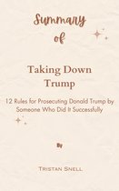Summary Of Taking Down Trump 12 Rules for Prosecuting Donald Trump by Someone Who Did It Successfully by Tristan Snell
