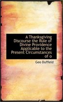 A Thanksgiving Discourse the Rule of Divine Providence Applicable to the Present Circumstances of O
