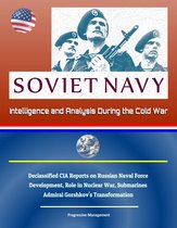Soviet Navy: Intelligence and Analysis During the Cold War - Declassified CIA Reports on Russian Naval Force Development, Role in Nuclear War, Submarines, Admiral Gorshkov's Transformation