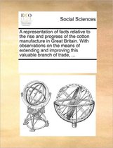 A Representation of Facts Relative to the Rise and Progress of the Cotton Manufacture in Great Britain. with Observations on the Means of Extending and Improving This Valuable Branch of Trade