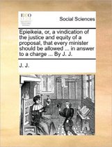 Epieikeia, Or, a Vindication of the Justice and Equity of a Proposal, That Every Minister Should Be Allowed ... in Answer to a Charge ... by J. J.