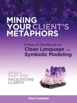 Mining Your Client's Metaphors: A How-To Workbook on Clean Language and Symbolic Modeling, Basics Part I