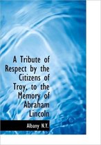 A Tribute of Respect by the Citizens of Troy, to the Memory of Abraham Lincoln