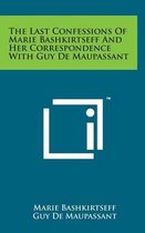 The Last Confessions of Marie Bashkirtseff and Her Correspondence with Guy de Maupassant