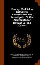 Hearings Held Before the Special Committee on the Investigation of the American Sugar Refining Co. and Others