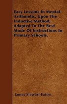 Easy Lessons In Mental Arithmetic, Upon The Inductive Method; Adapted To The Best Mode Of Instructions In Primary Schools.