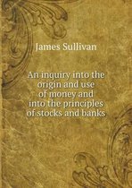 An inquiry into the origin and use of money and into the principles of stocks and banks