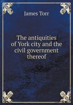 The antiquities of York city and the civil government thereof