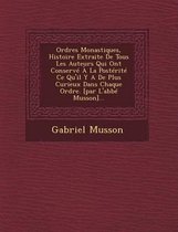 Ordres Monastiques, Histoire Extraite de Tous Les Auteurs Qui Ont Conserve a la Posterite Ce Qu'il y a de Plus Curieux Dans Chaque Ordre. [Par L'Abbe Musson]...