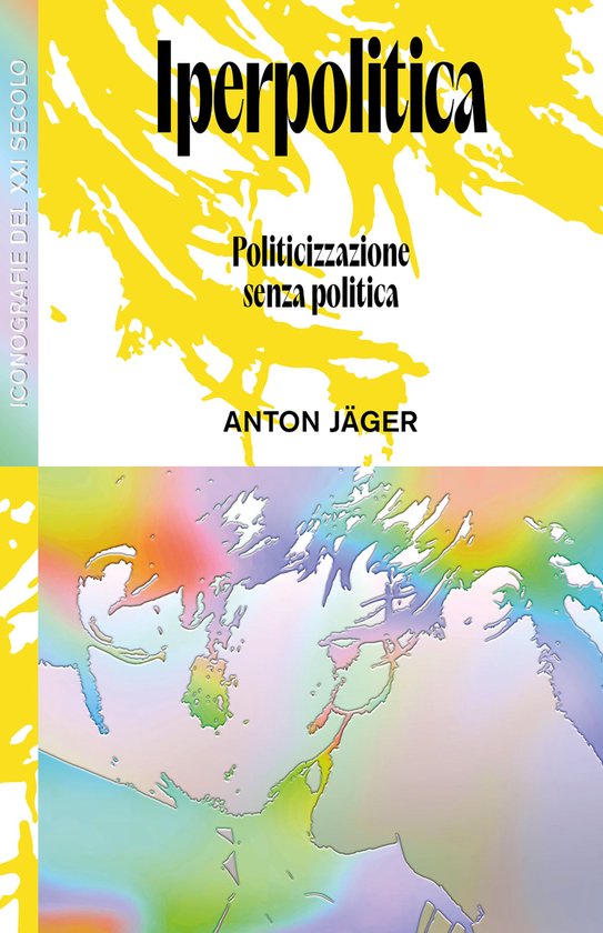 Boekcover 'Iperpolitica' met gele abstracte verfspatten en een kleurrijke kaart van de wereld onderaan. Titel: Iperpolitica. Ondertitel: Politicizzazione senza politica. Auteur: ANTON JÄGER.