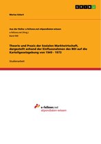 Theorie und Praxis der Sozialen Marktwirtschaft, dargestellt anhand der Einflussnahmen des BDI auf die Kartellgesetzgebung von 1949 - 1973