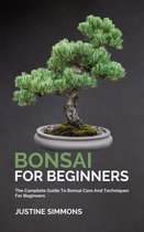 Bonsai For Beginners - The Complete Guide To Bonsai Care And Techniques For Beginners