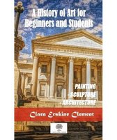 A History of Art for Beginners and Students: Painting, Sculpture, Architecture