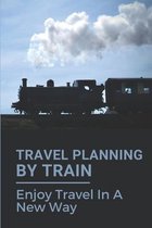 Travel Planning By Train: Enjoy Travel In A New Way