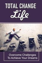 Total Change Life: Overcome Challenges To Achieve Your Dreams