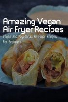 Amazing Vegan Air Fryer Recipes: Vegan And Vegetarian Air Fryer Recipes For Beginners