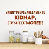 Muursticker Skinny People Are Easier To Kidnap, Stay Safe, Eat More!! -  Bruin -  120 x 41 cm  -  woonkamer  keuken  engelse teksten  alle - Muursticker4Sale