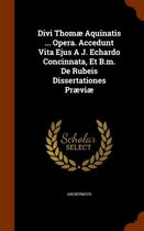 Divi Thomae Aquinatis ... Opera. Accedunt Vita Ejus A J. Echardo Concinnata, Et B.M. de Rubeis Dissertationes Praeviae