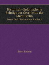 Historisch-diplomatische Beitrage zur Geschichte der Stadt Berlin Erster theil. Berlinisches Stadbuch