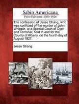 The Confession of Jesse Strang, Who Was Conficted of the Murder of John Whipple, at a Special Court of Oyer and Terminer, Held in and for the County of Albany, on the Fourth Day of August 182