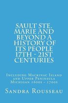 Sault Ste. Marie and Beyond a History of Its People 17th - 21st Centuries