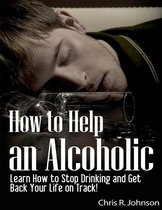 How to Help an Alcoholic: Learn How to Stop Drinking and Get Back Your Life on Track!