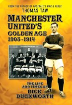 Desert Island Football Histories -  Manchester United's Golden Age 1903-1914: The Life and Times of Dick Duckworth