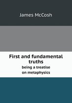 First and fundamental truths being a treatise on metaphysics