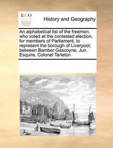 An Alphabetical List of the Freemen, Who Voted at the Contested Election, for Members of Parliament, to Represent the Borough of Liverpool; Between Bamber Gascoyne, Jun. Esquire, C