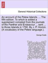 An Account of the Pelew Islands. ... the Fifth Edition. to Which Is Added a Supplement Compiled from the Journals of the Panther and Endeavour ... Sent ... to Those Islands in 1790