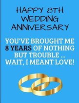 Happy 8th Wedding Anniversary You've Brought Me 8 Years Of Nothing But Trouble ... Wait, I Meant Love!