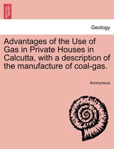Advantages of the Use of Gas in Private Houses in Calcutta, with a Description of the Manufacture of Coal-Gas.
