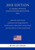 Airplane and Engine Certification Requirements - Supercooled Large Drop, Mixed Phase, and Ice Crystal Icing Conditions (Us Federal Aviation Administration Regulation) (Faa) (2018 Edition)