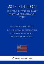 Treatment by the Federal Deposit Insurance Corporation as Conservator or Receiver of Financial Assets, Etc. (Us Federal Deposit Insurance Corporation Regulation) (Fdic) (2018 Edition)