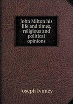 John Milton his life and times, religious and political opinions