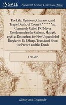 The Life, Opinions, Character, and Tragic Death, of Count R******au, Commonly Called F G Meyer Condemned to the Gallows, May 26, 1796, at Rotterdam, for Five Unparalleled Burglaries by J Shar