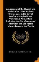 An Account of the Church and Parish of St. Giles, Without Cripplegate, in the City of London. Compiled from Various Old Authorities, Including the Churchwardens' Accounts, and the Vestry Minu
