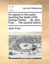 An Appeal to the Public, Touching the Death of Mr. George Clarke, ... by John Foot, ... the Second Edition.