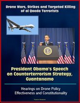 Drone Wars, Strikes and Targeted Killing of al Qaeda Terrorists: President Obama's Speech on Counterterrorism Strategy, Guantanamo, Hearings on Drone Policy Effectiveness and Constitutionality